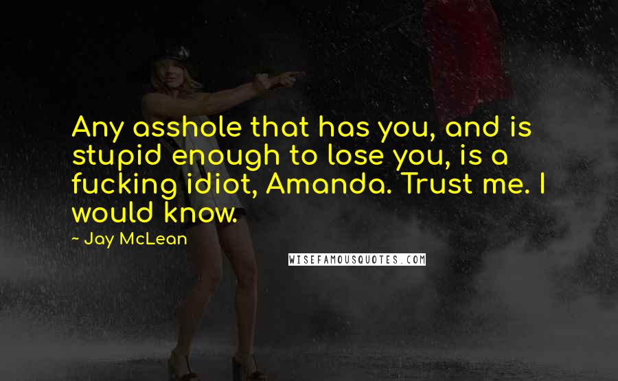 Jay McLean Quotes: Any asshole that has you, and is stupid enough to lose you, is a fucking idiot, Amanda. Trust me. I would know.