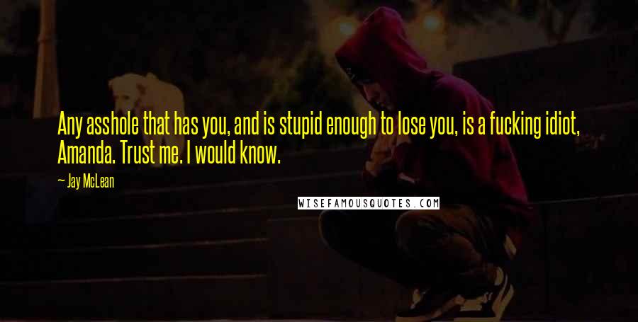 Jay McLean Quotes: Any asshole that has you, and is stupid enough to lose you, is a fucking idiot, Amanda. Trust me. I would know.