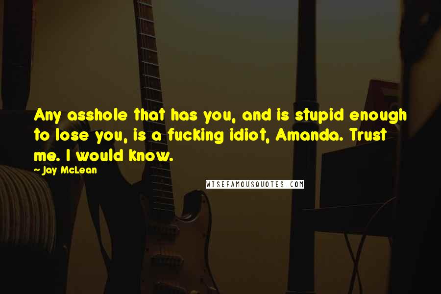 Jay McLean Quotes: Any asshole that has you, and is stupid enough to lose you, is a fucking idiot, Amanda. Trust me. I would know.