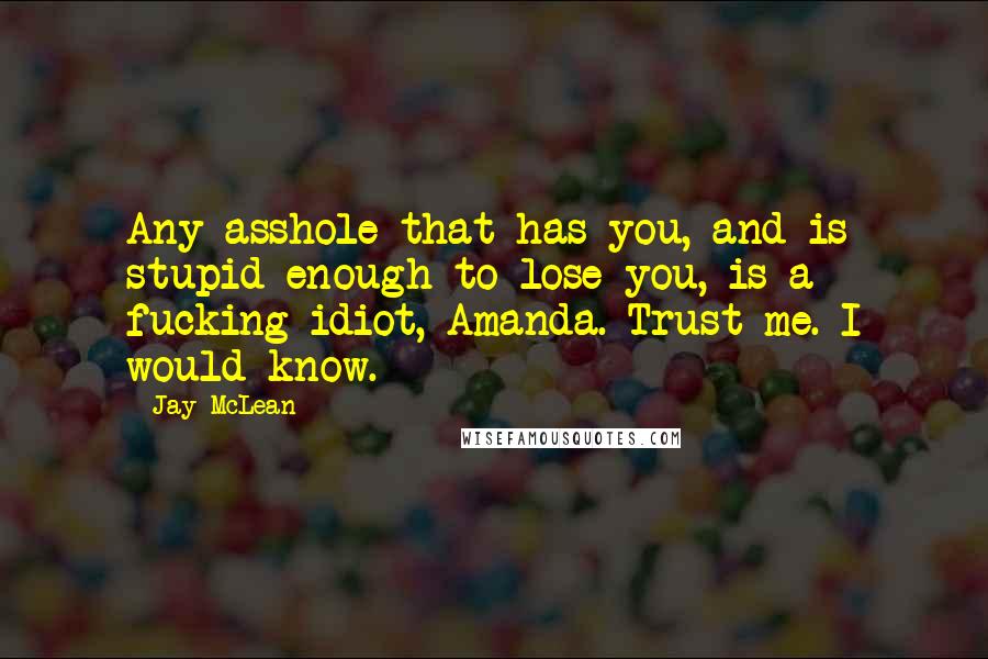 Jay McLean Quotes: Any asshole that has you, and is stupid enough to lose you, is a fucking idiot, Amanda. Trust me. I would know.