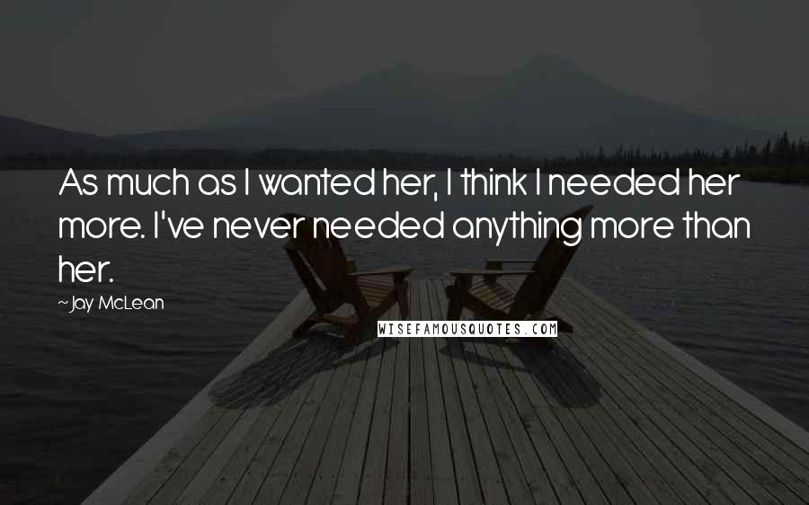 Jay McLean Quotes: As much as I wanted her, I think I needed her more. I've never needed anything more than her.