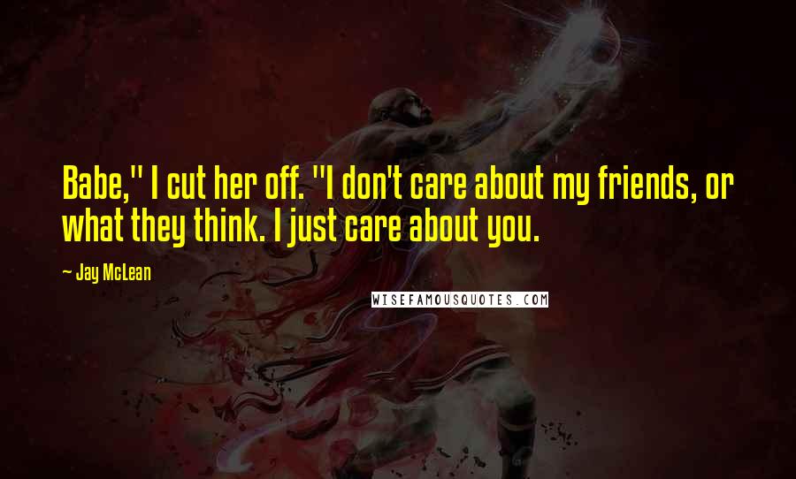 Jay McLean Quotes: Babe," I cut her off. "I don't care about my friends, or what they think. I just care about you.