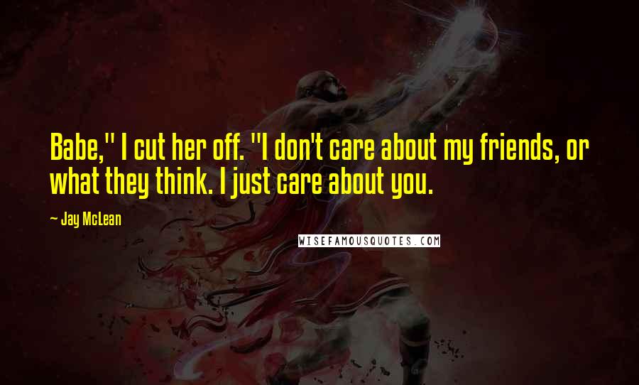 Jay McLean Quotes: Babe," I cut her off. "I don't care about my friends, or what they think. I just care about you.