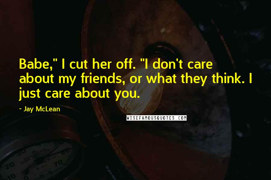 Jay McLean Quotes: Babe," I cut her off. "I don't care about my friends, or what they think. I just care about you.