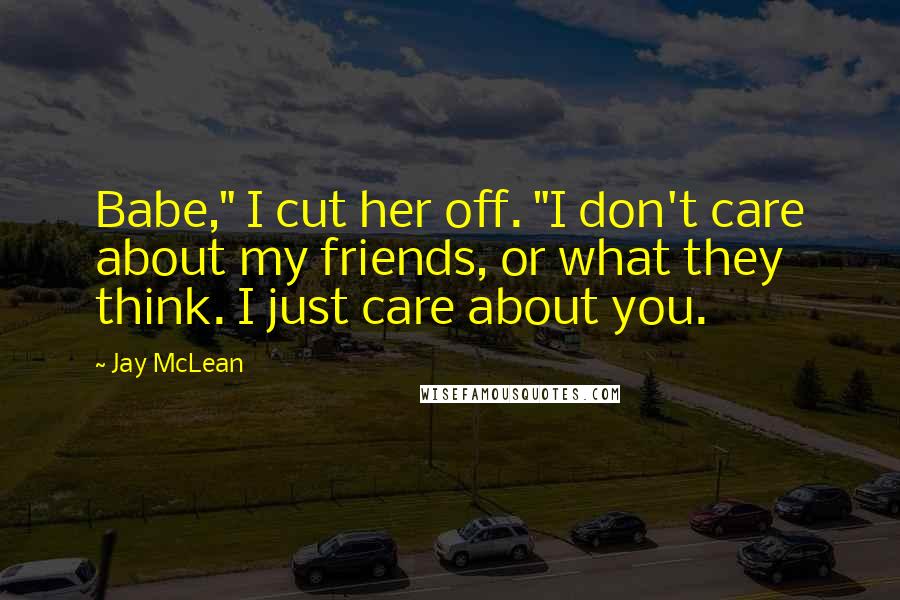 Jay McLean Quotes: Babe," I cut her off. "I don't care about my friends, or what they think. I just care about you.