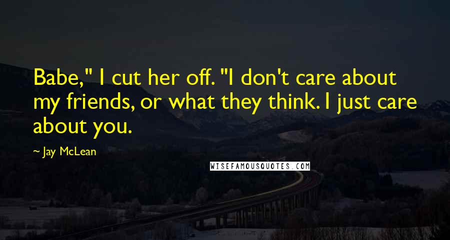 Jay McLean Quotes: Babe," I cut her off. "I don't care about my friends, or what they think. I just care about you.