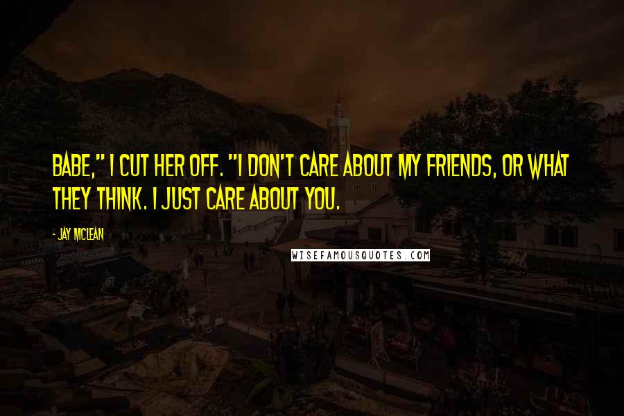 Jay McLean Quotes: Babe," I cut her off. "I don't care about my friends, or what they think. I just care about you.