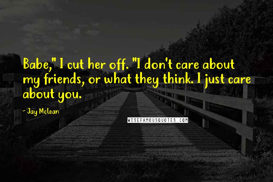 Jay McLean Quotes: Babe," I cut her off. "I don't care about my friends, or what they think. I just care about you.
