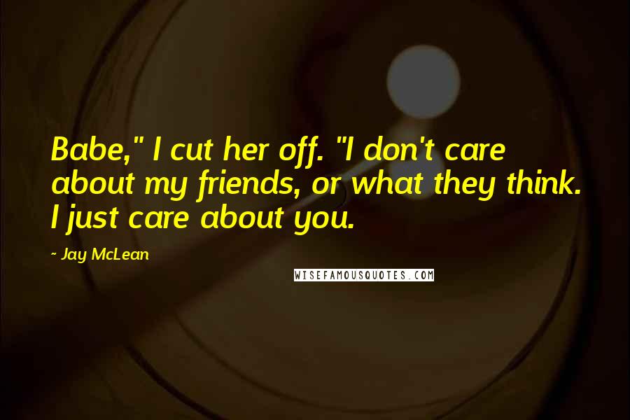 Jay McLean Quotes: Babe," I cut her off. "I don't care about my friends, or what they think. I just care about you.