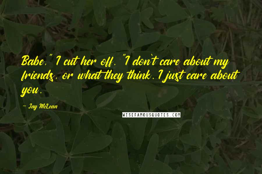 Jay McLean Quotes: Babe," I cut her off. "I don't care about my friends, or what they think. I just care about you.