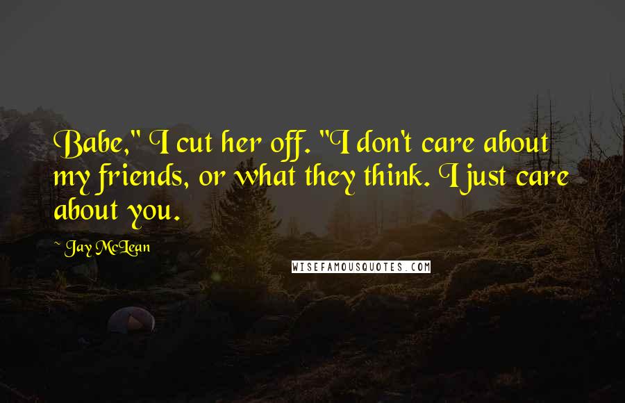 Jay McLean Quotes: Babe," I cut her off. "I don't care about my friends, or what they think. I just care about you.