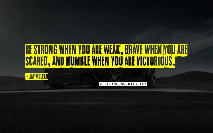 Jay McLean Quotes: Be strong when you are weak, brave when you are scared, and humble when you are victorious.