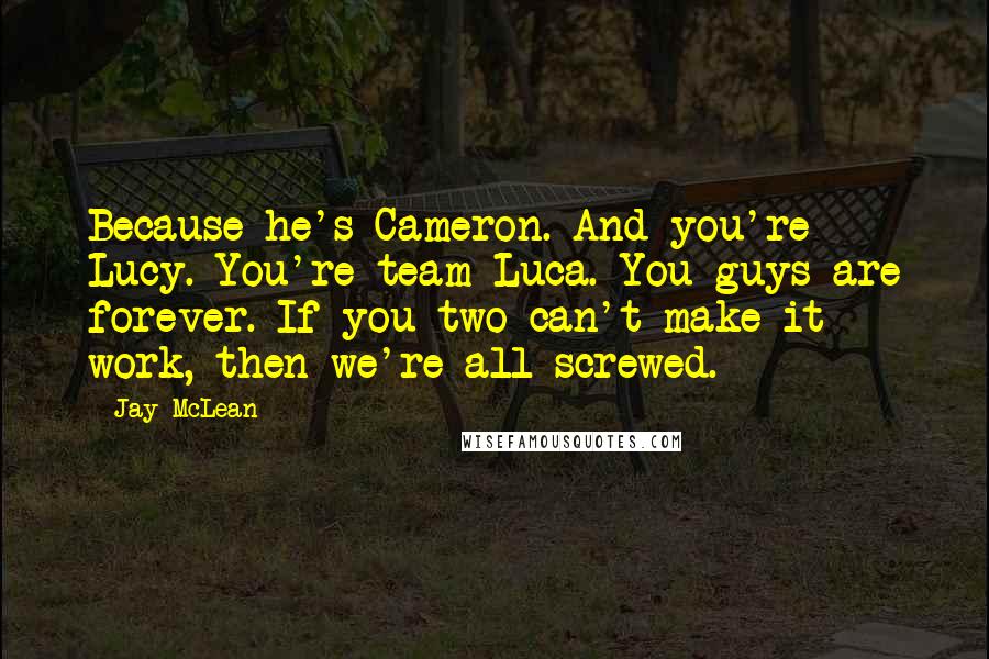 Jay McLean Quotes: Because he's Cameron. And you're Lucy. You're team Luca. You guys are forever. If you two can't make it work, then we're all screwed.