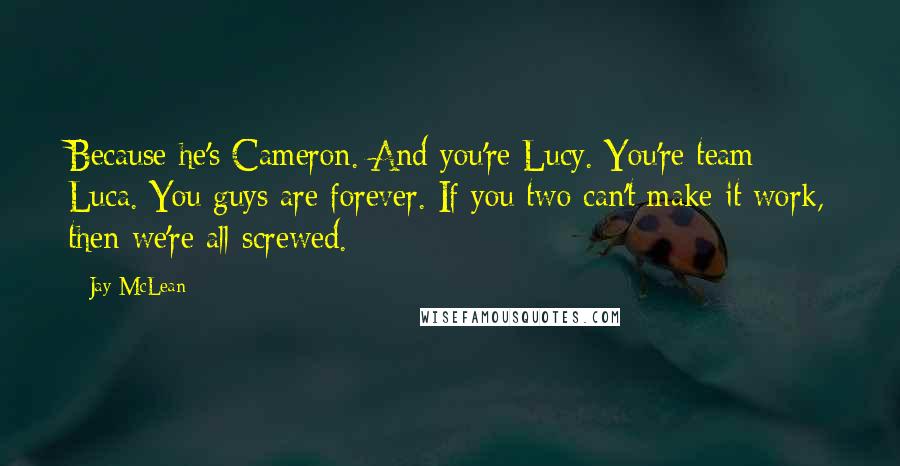 Jay McLean Quotes: Because he's Cameron. And you're Lucy. You're team Luca. You guys are forever. If you two can't make it work, then we're all screwed.