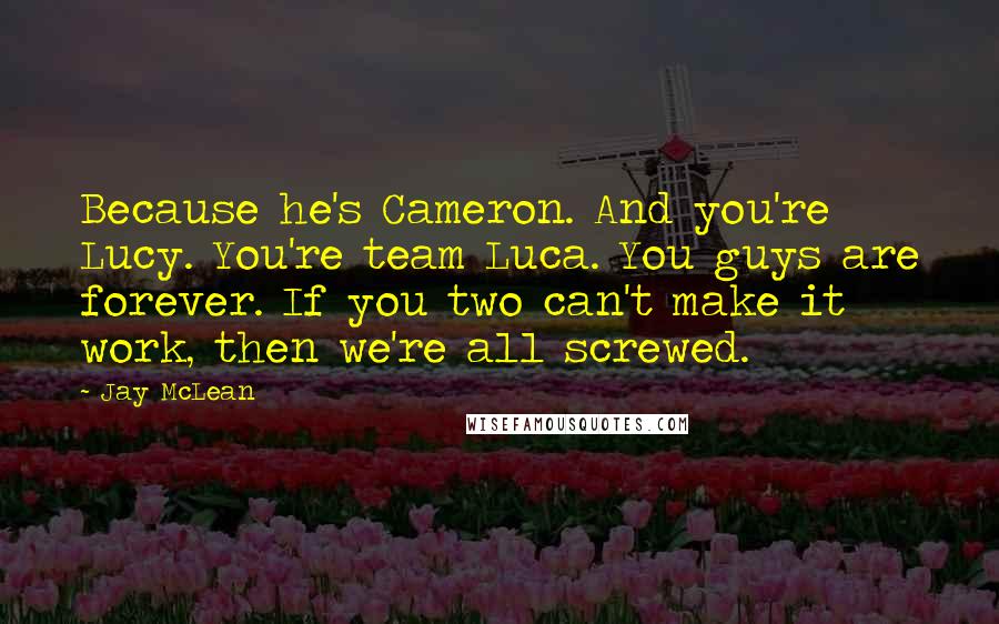 Jay McLean Quotes: Because he's Cameron. And you're Lucy. You're team Luca. You guys are forever. If you two can't make it work, then we're all screwed.