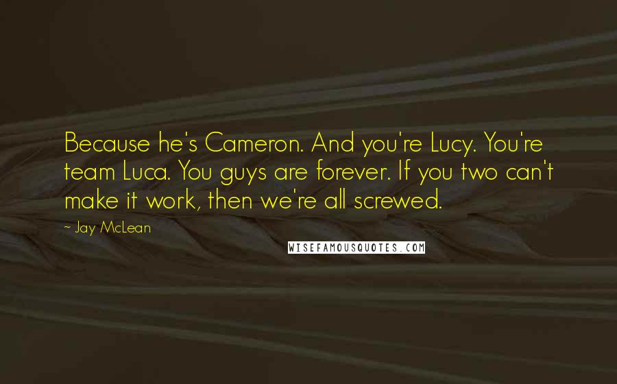 Jay McLean Quotes: Because he's Cameron. And you're Lucy. You're team Luca. You guys are forever. If you two can't make it work, then we're all screwed.