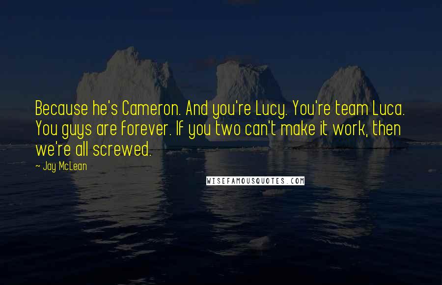 Jay McLean Quotes: Because he's Cameron. And you're Lucy. You're team Luca. You guys are forever. If you two can't make it work, then we're all screwed.