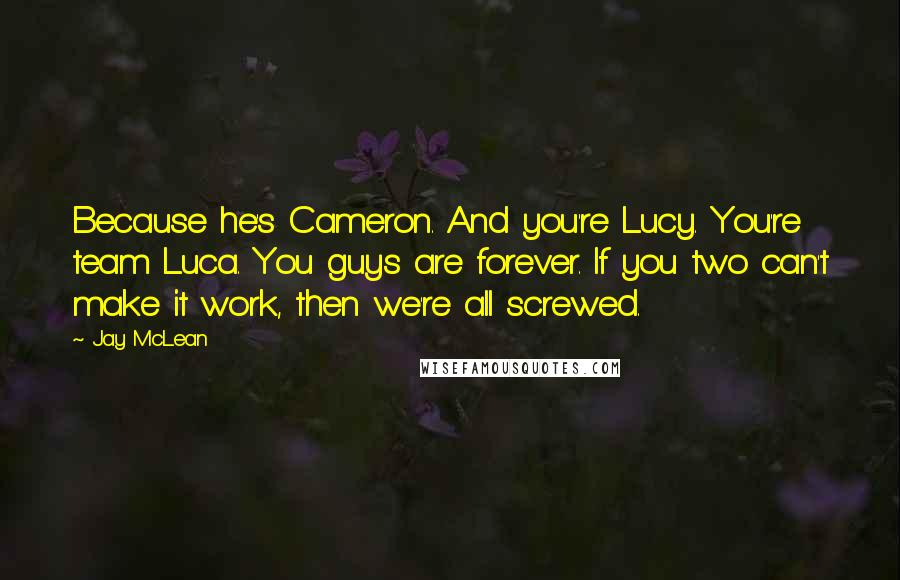 Jay McLean Quotes: Because he's Cameron. And you're Lucy. You're team Luca. You guys are forever. If you two can't make it work, then we're all screwed.