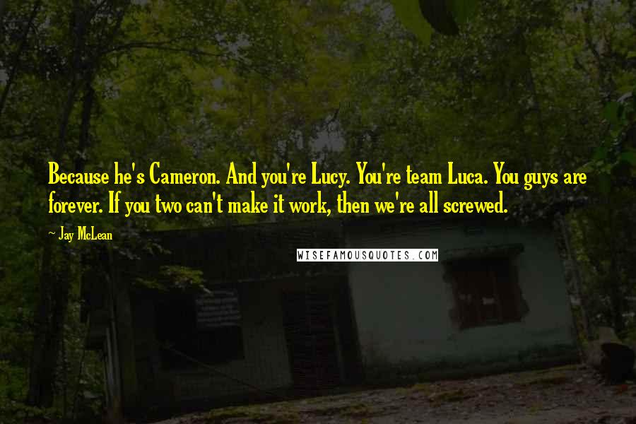 Jay McLean Quotes: Because he's Cameron. And you're Lucy. You're team Luca. You guys are forever. If you two can't make it work, then we're all screwed.