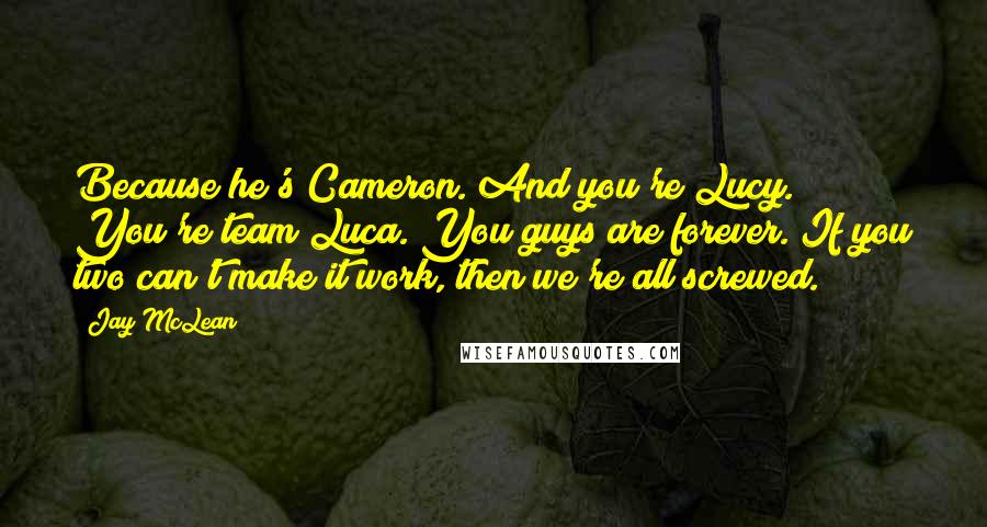 Jay McLean Quotes: Because he's Cameron. And you're Lucy. You're team Luca. You guys are forever. If you two can't make it work, then we're all screwed.