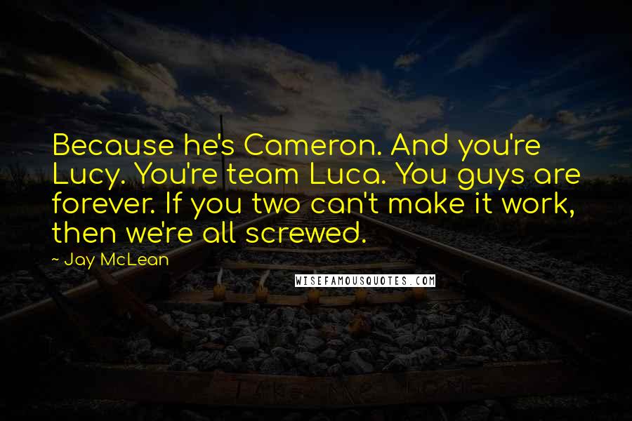 Jay McLean Quotes: Because he's Cameron. And you're Lucy. You're team Luca. You guys are forever. If you two can't make it work, then we're all screwed.