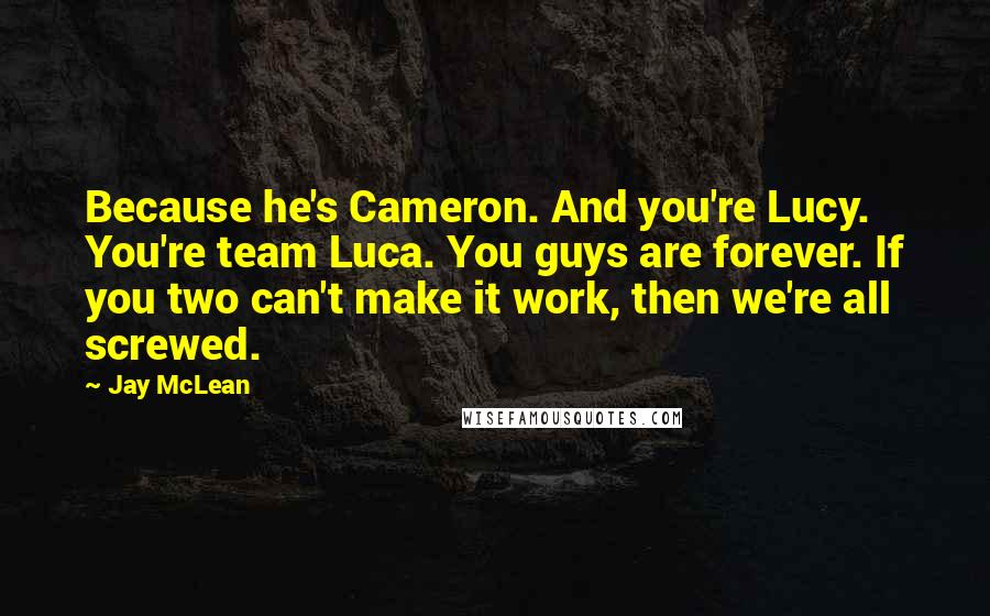 Jay McLean Quotes: Because he's Cameron. And you're Lucy. You're team Luca. You guys are forever. If you two can't make it work, then we're all screwed.