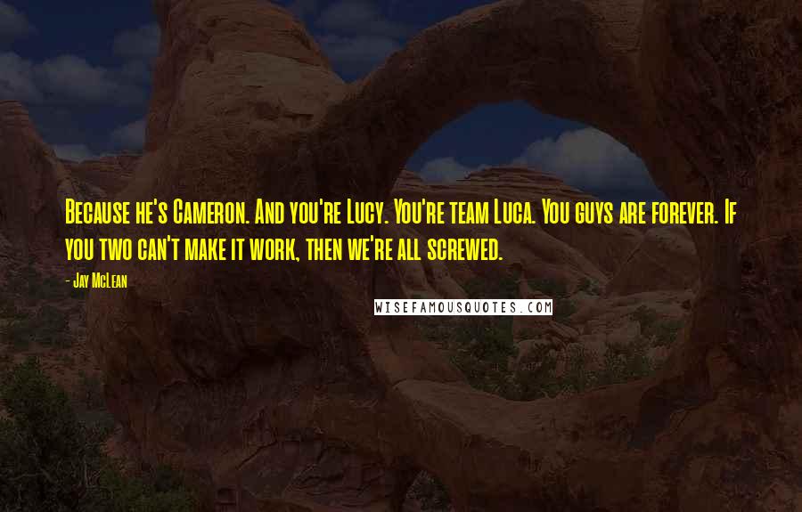 Jay McLean Quotes: Because he's Cameron. And you're Lucy. You're team Luca. You guys are forever. If you two can't make it work, then we're all screwed.