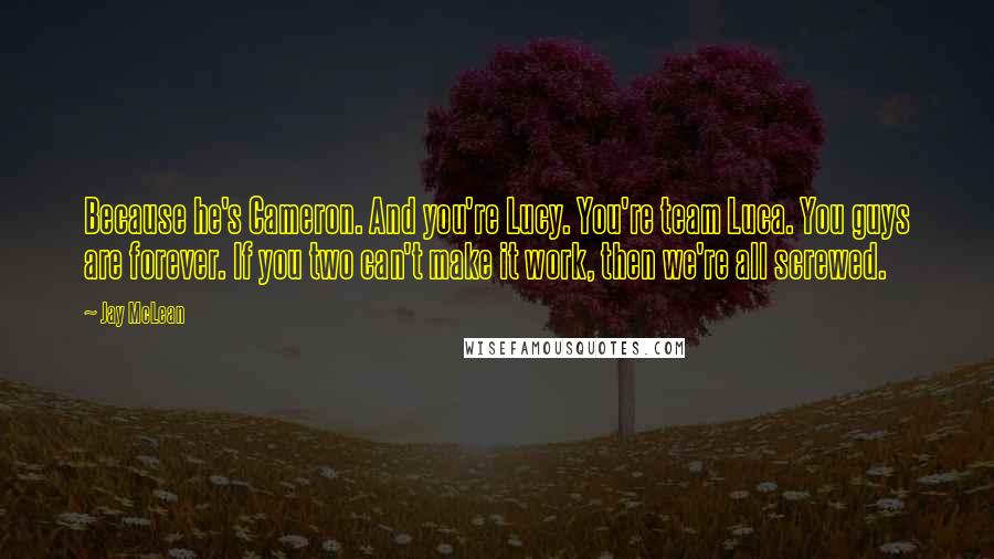 Jay McLean Quotes: Because he's Cameron. And you're Lucy. You're team Luca. You guys are forever. If you two can't make it work, then we're all screwed.