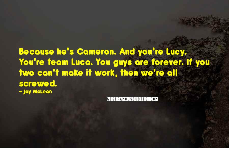 Jay McLean Quotes: Because he's Cameron. And you're Lucy. You're team Luca. You guys are forever. If you two can't make it work, then we're all screwed.