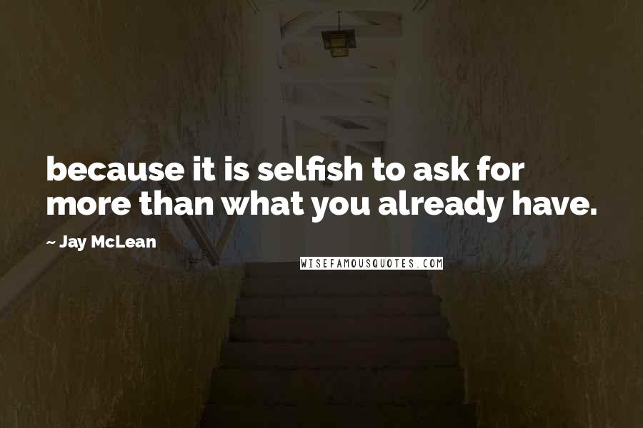 Jay McLean Quotes: because it is selfish to ask for more than what you already have.