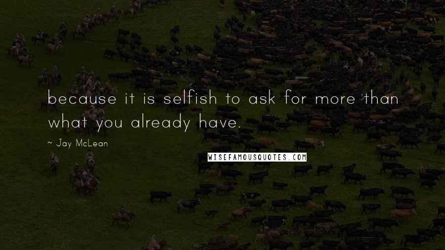 Jay McLean Quotes: because it is selfish to ask for more than what you already have.