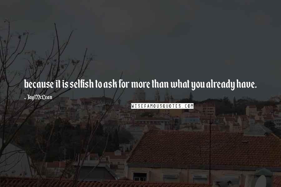 Jay McLean Quotes: because it is selfish to ask for more than what you already have.