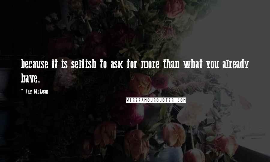 Jay McLean Quotes: because it is selfish to ask for more than what you already have.