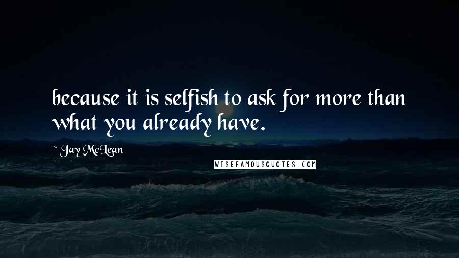 Jay McLean Quotes: because it is selfish to ask for more than what you already have.