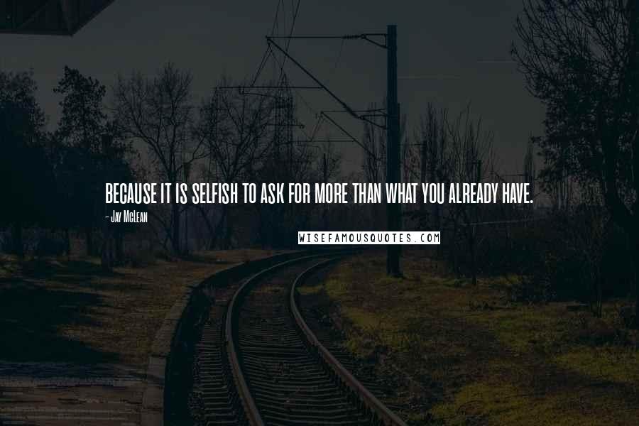 Jay McLean Quotes: because it is selfish to ask for more than what you already have.