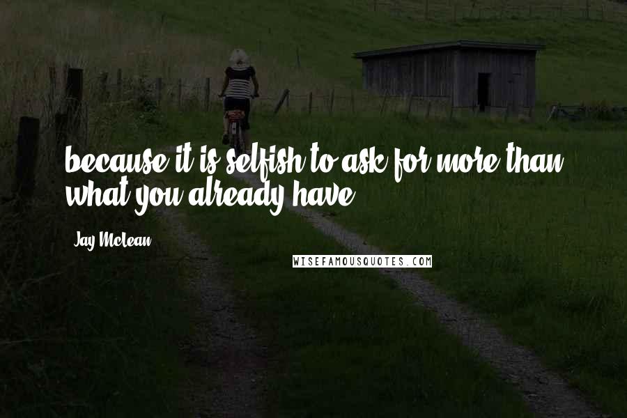 Jay McLean Quotes: because it is selfish to ask for more than what you already have.