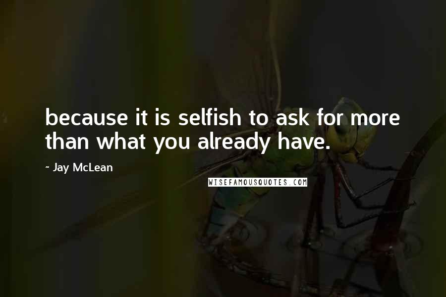 Jay McLean Quotes: because it is selfish to ask for more than what you already have.