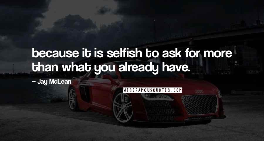 Jay McLean Quotes: because it is selfish to ask for more than what you already have.