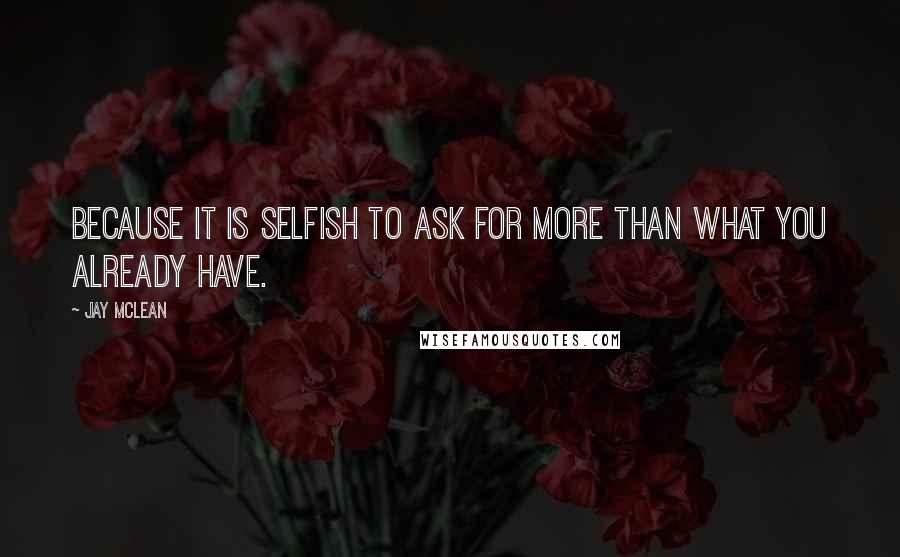 Jay McLean Quotes: because it is selfish to ask for more than what you already have.