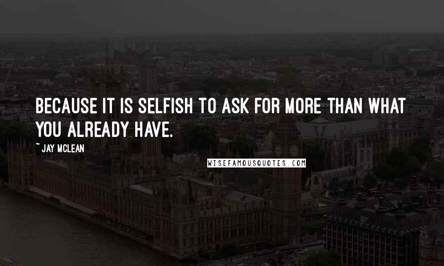 Jay McLean Quotes: because it is selfish to ask for more than what you already have.