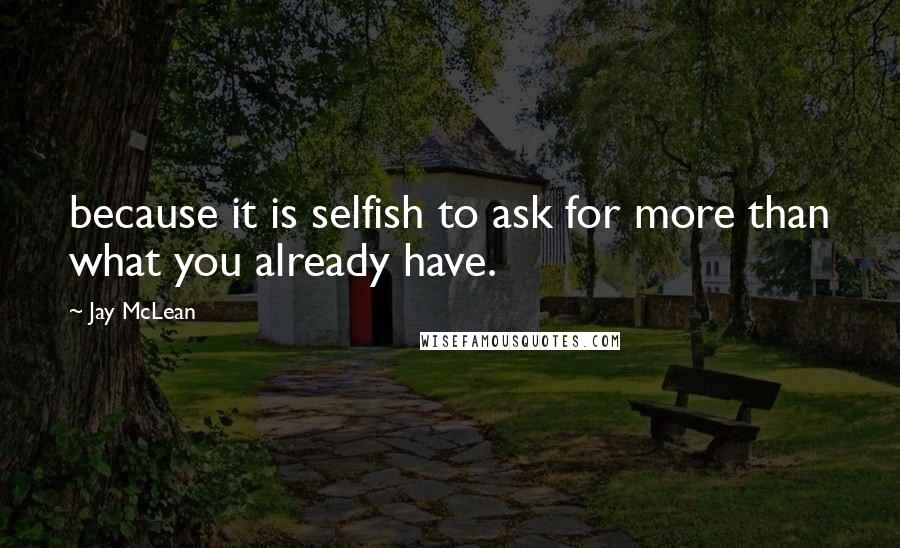 Jay McLean Quotes: because it is selfish to ask for more than what you already have.