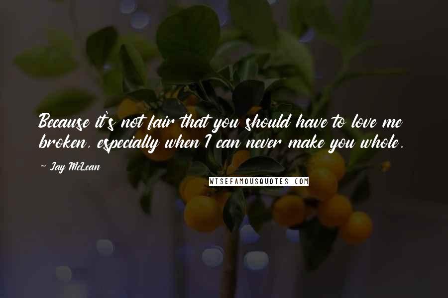 Jay McLean Quotes: Because it's not fair that you should have to love me broken, especially when I can never make you whole.