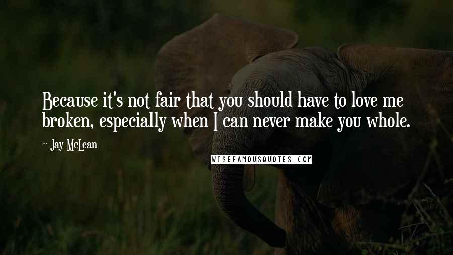 Jay McLean Quotes: Because it's not fair that you should have to love me broken, especially when I can never make you whole.