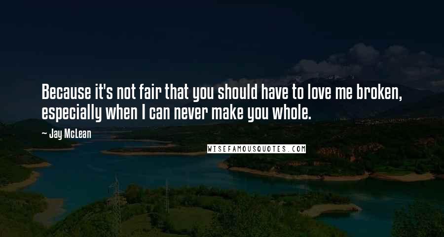 Jay McLean Quotes: Because it's not fair that you should have to love me broken, especially when I can never make you whole.