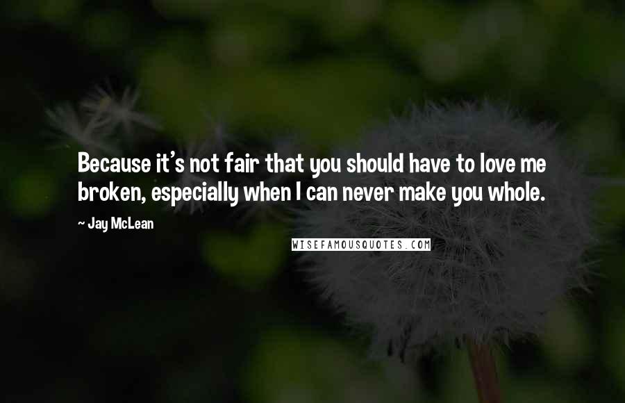 Jay McLean Quotes: Because it's not fair that you should have to love me broken, especially when I can never make you whole.