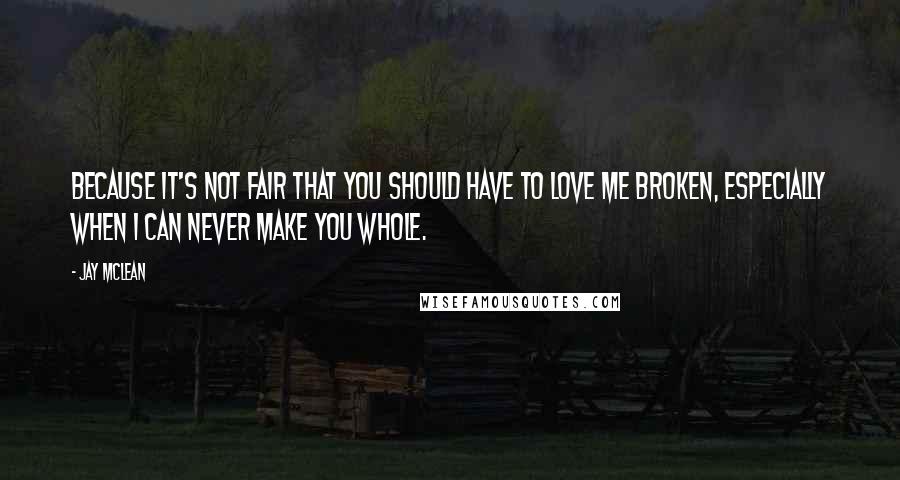 Jay McLean Quotes: Because it's not fair that you should have to love me broken, especially when I can never make you whole.