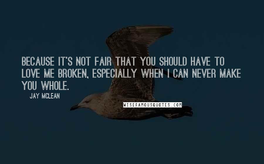 Jay McLean Quotes: Because it's not fair that you should have to love me broken, especially when I can never make you whole.