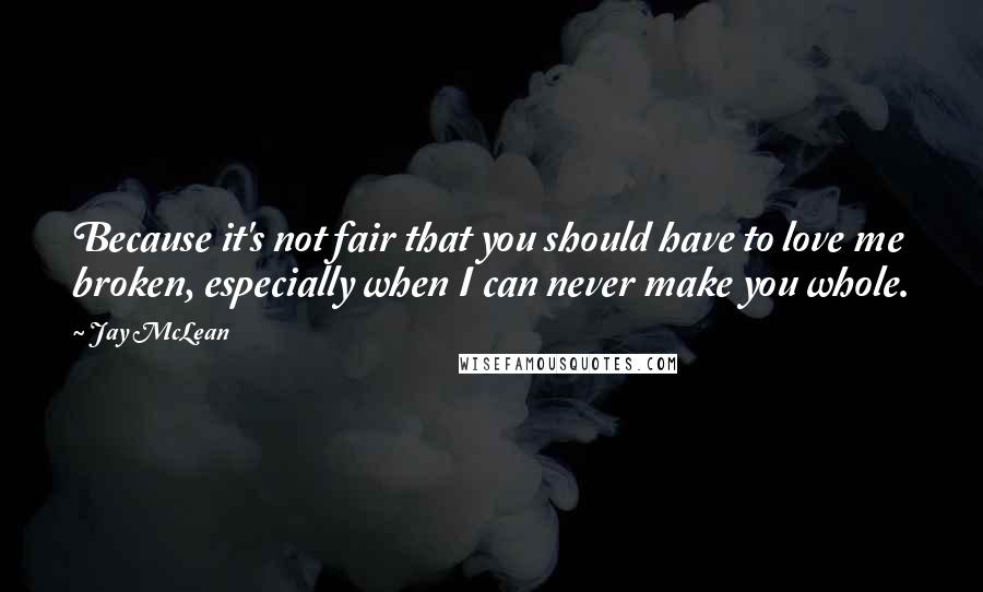 Jay McLean Quotes: Because it's not fair that you should have to love me broken, especially when I can never make you whole.