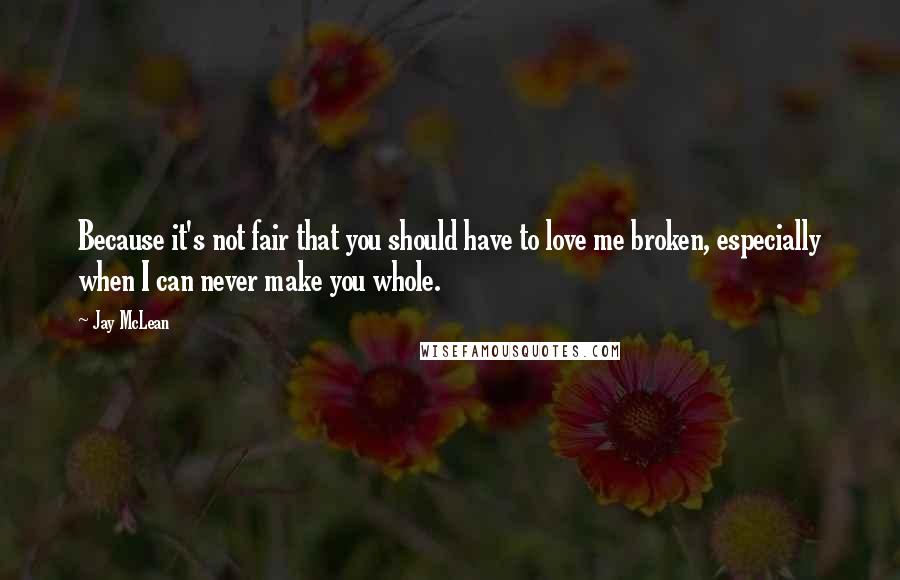 Jay McLean Quotes: Because it's not fair that you should have to love me broken, especially when I can never make you whole.