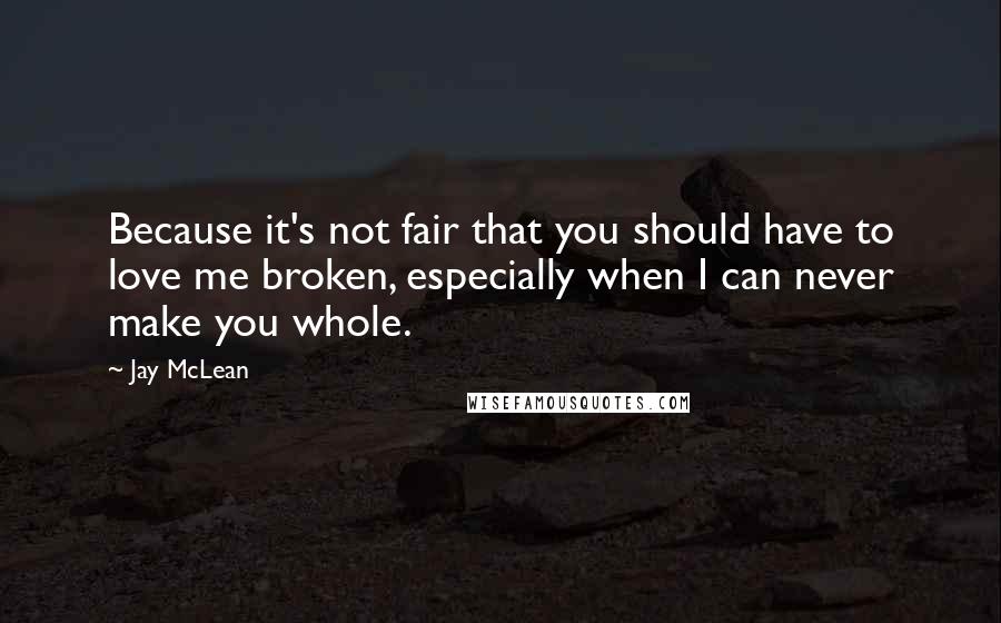 Jay McLean Quotes: Because it's not fair that you should have to love me broken, especially when I can never make you whole.